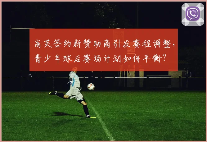 高芙签约新赞助商引发赛程调整，青少年球后赛场计划如何平衡？